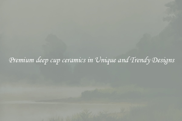 Premium deep cup ceramics in Unique and Trendy Designs