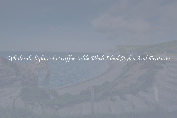 Wholesale light color coffee table With Ideal Styles And Features