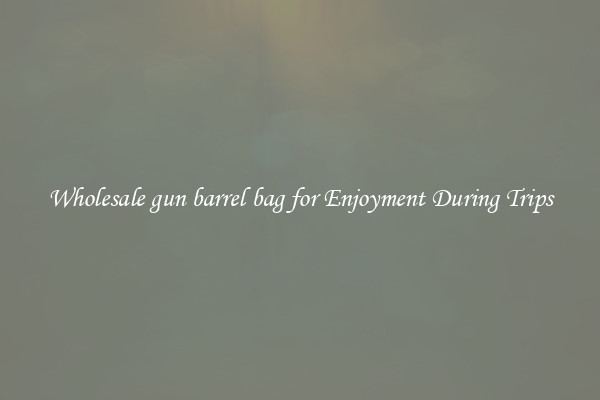 Wholesale gun barrel bag for Enjoyment During Trips