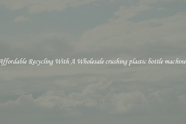 Affordable Recycling With A Wholesale crushing plastic bottle machines