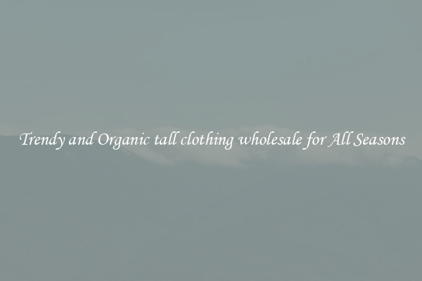 Trendy and Organic tall clothing wholesale for All Seasons