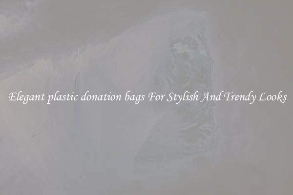 Elegant plastic donation bags For Stylish And Trendy Looks