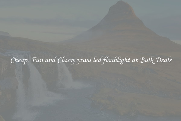 Cheap, Fun and Classy yiwu led flsahlight at Bulk Deals