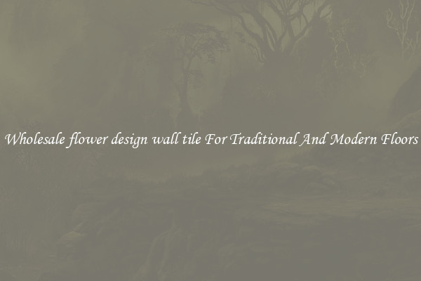 Wholesale flower design wall tile For Traditional And Modern Floors