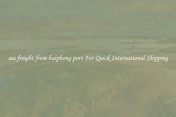 sea freight from haiphong port For Quick International Shipping