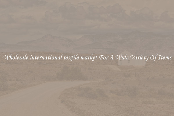 Wholesale international textile market For A Wide Variety Of Items