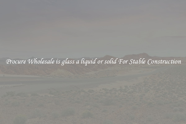 Procure Wholesale is glass a liquid or solid For Stable Construction