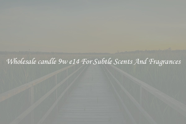 Wholesale candle 9w e14 For Subtle Scents And Fragrances