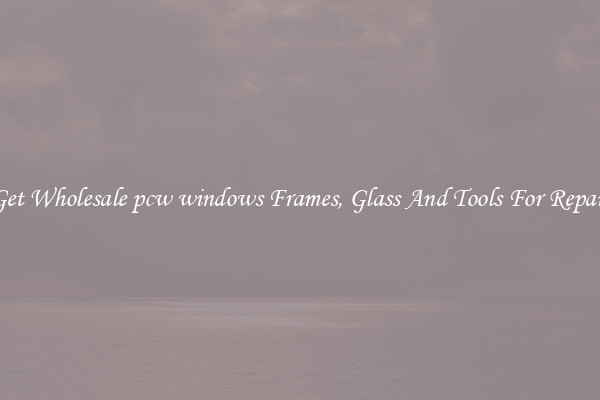 Get Wholesale pcw windows Frames, Glass And Tools For Repair