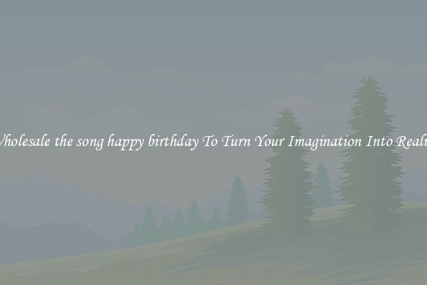 Wholesale the song happy birthday To Turn Your Imagination Into Reality