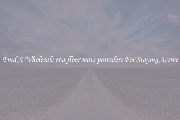 Find A Wholesale eva floor mats providers For Staying Active