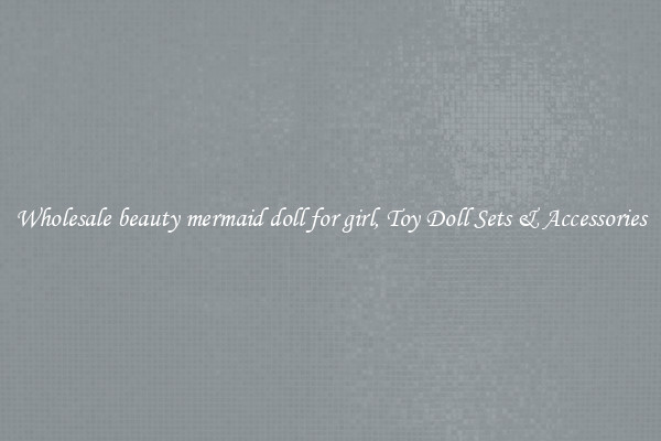 Wholesale beauty mermaid doll for girl, Toy Doll Sets & Accessories