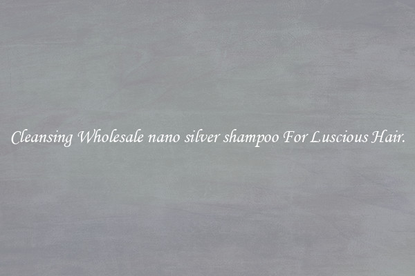 Cleansing Wholesale nano silver shampoo For Luscious Hair.
