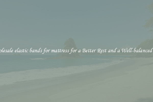 Wholesale elastic bands for mattress for a Better Rest and a Well-balanced Life