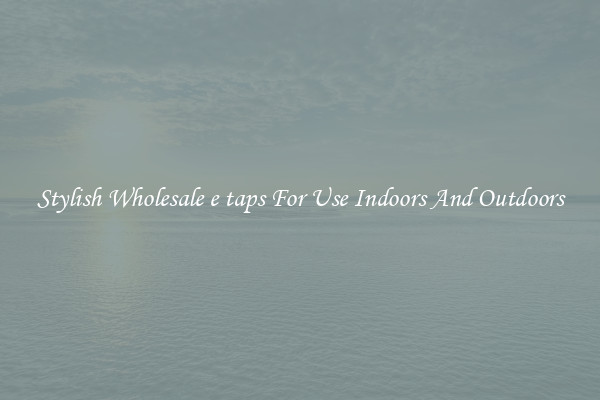 Stylish Wholesale e taps For Use Indoors And Outdoors
