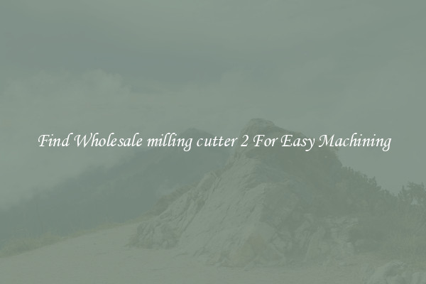 Find Wholesale milling cutter 2 For Easy Machining