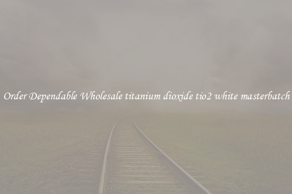 Order Dependable Wholesale titanium dioxide tio2 white masterbatch