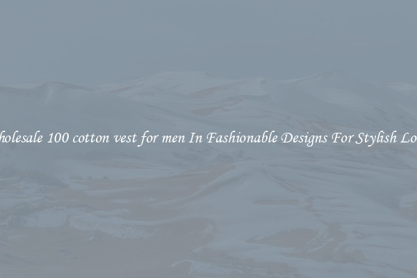 Wholesale 100 cotton vest for men In Fashionable Designs For Stylish Looks