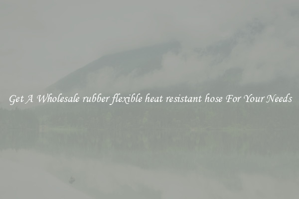 Get A Wholesale rubber flexible heat resistant hose For Your Needs