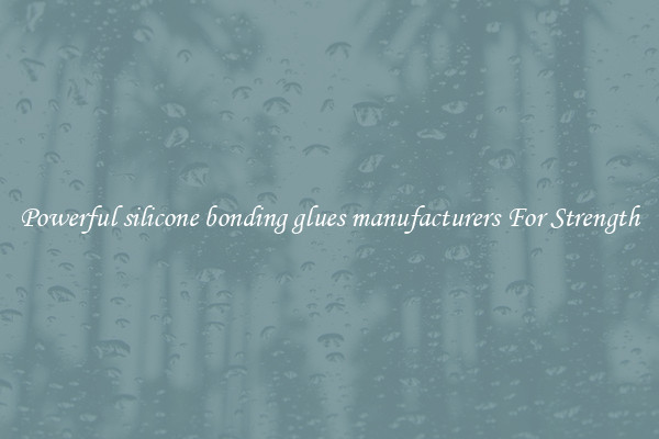 Powerful silicone bonding glues manufacturers For Strength