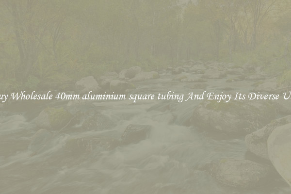 Buy Wholesale 40mm aluminium square tubing And Enjoy Its Diverse Uses