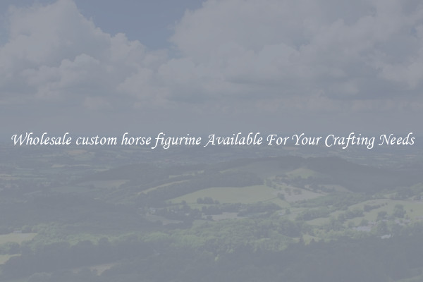 Wholesale custom horse figurine Available For Your Crafting Needs