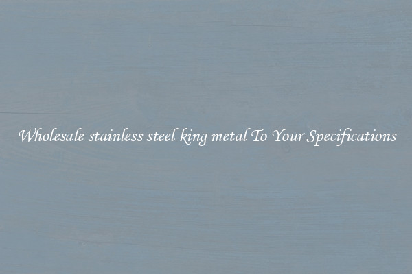 Wholesale stainless steel king metal To Your Specifications