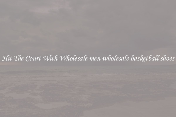Hit The Court With Wholesale men wholesale basketball shoes