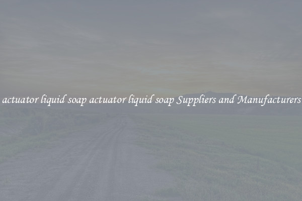 actuator liquid soap actuator liquid soap Suppliers and Manufacturers