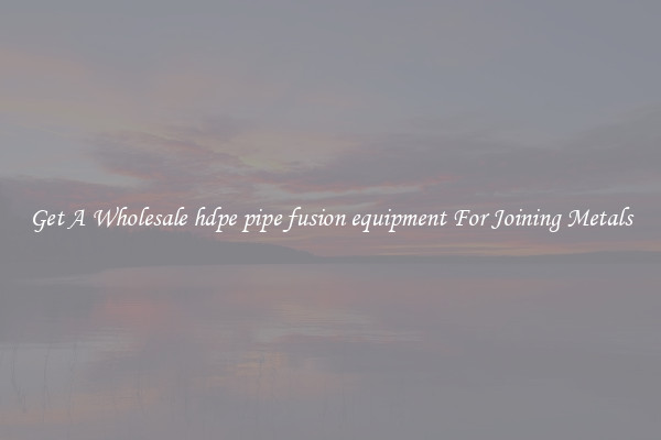 Get A Wholesale hdpe pipe fusion equipment For Joining Metals