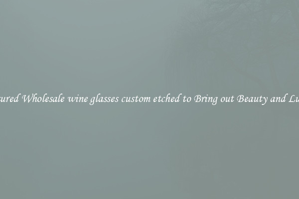 Featured Wholesale wine glasses custom etched to Bring out Beauty and Luxury
