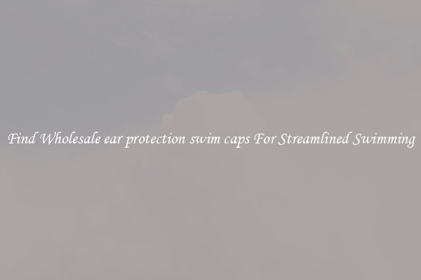 Find Wholesale ear protection swim caps For Streamlined Swimming