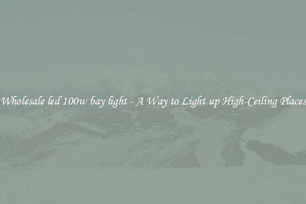 Wholesale led 100w bay light - A Way to Light up High-Ceiling Places