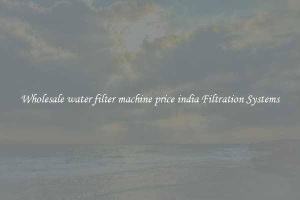 Wholesale water filter machine price india Filtration Systems