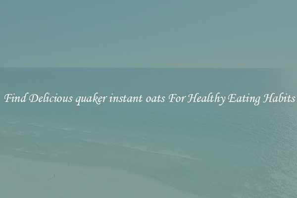Find Delicious quaker instant oats For Healthy Eating Habits