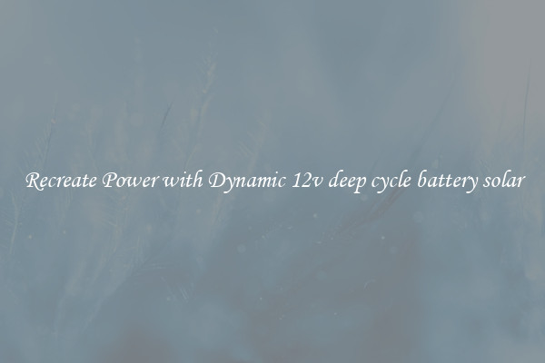 Recreate Power with Dynamic 12v deep cycle battery solar