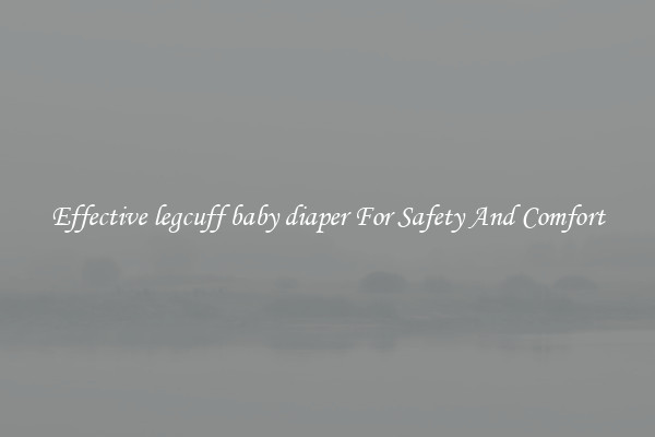 Effective legcuff baby diaper For Safety And Comfort