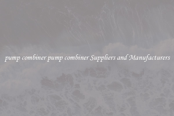 pump combiner pump combiner Suppliers and Manufacturers