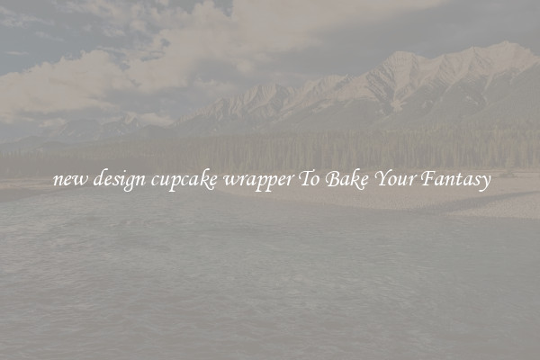 new design cupcake wrapper To Bake Your Fantasy