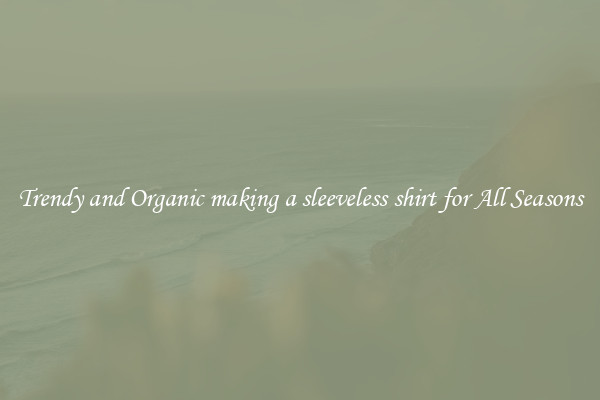 Trendy and Organic making a sleeveless shirt for All Seasons