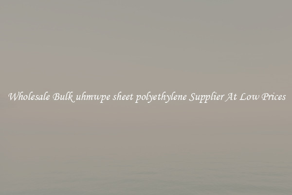 Wholesale Bulk uhmwpe sheet polyethylene Supplier At Low Prices