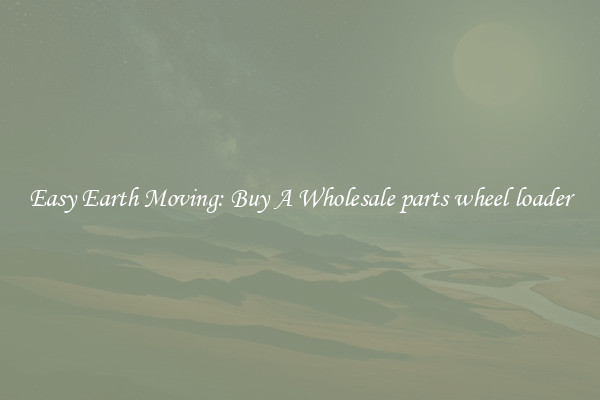 Easy Earth Moving: Buy A Wholesale parts wheel loader