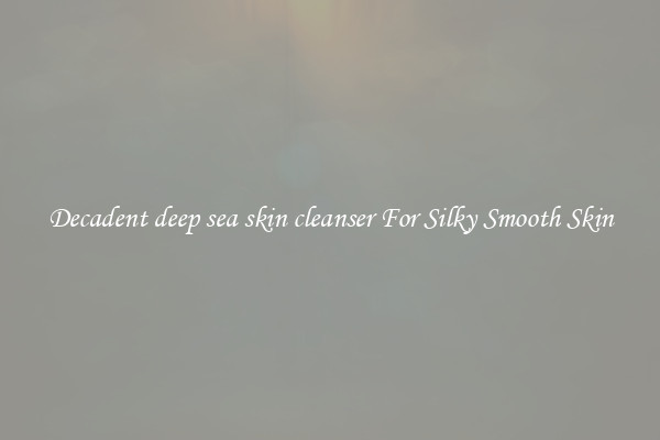 Decadent deep sea skin cleanser For Silky Smooth Skin
