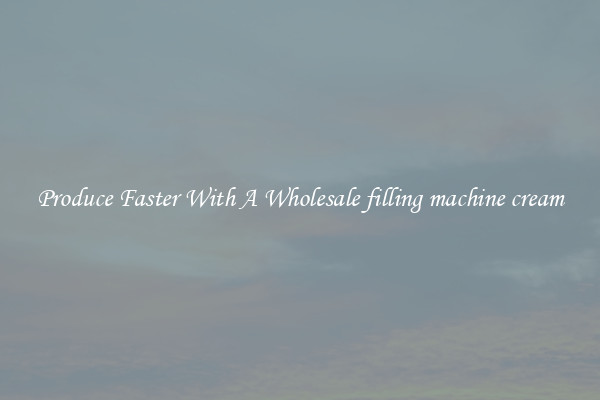 Produce Faster With A Wholesale filling machine cream