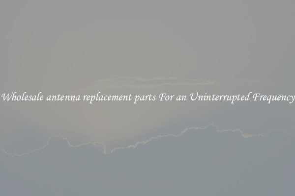 Wholesale antenna replacement parts For an Uninterrupted Frequency