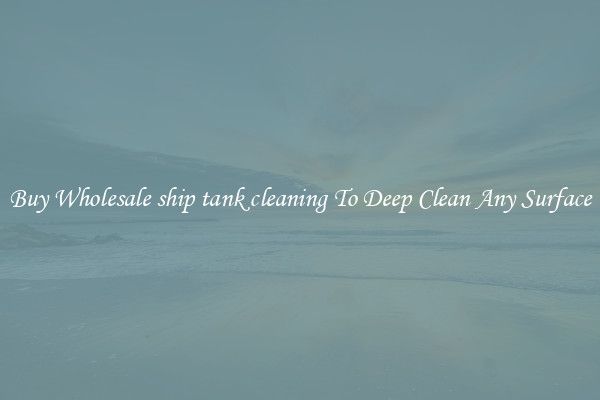 Buy Wholesale ship tank cleaning To Deep Clean Any Surface