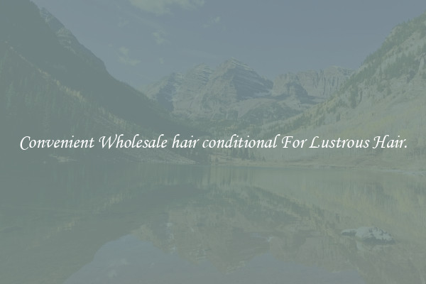 Convenient Wholesale hair conditional For Lustrous Hair.