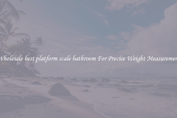 Wholesale best platform scale bathroom For Precise Weight Measurement