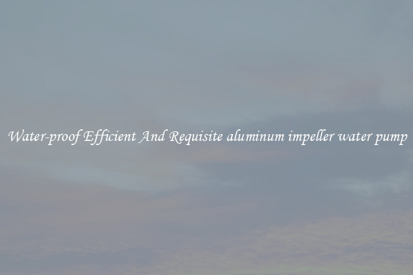 Water-proof Efficient And Requisite aluminum impeller water pump