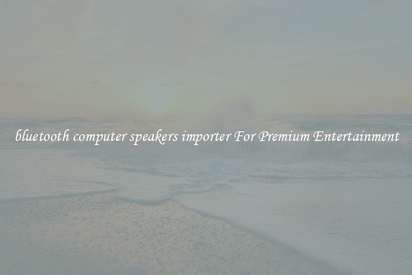 bluetooth computer speakers importer For Premium Entertainment